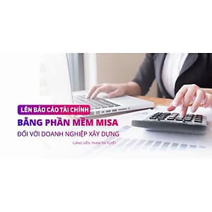  Khóa học TIN HỌC VP - Lên báo cáo tài chính bằng phần mềm Misa đối với doanh nghiệp xây dựng